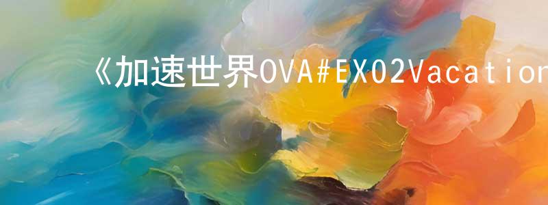 影视迷陈效忠的个人博客,《加速世界OVA#EX02Vacation;温泉》详情介绍_加速世界OVA#EX02Vacation;温泉OVA在线观看_加速世界OVA#EX02Vacation;温泉迅雷下载_日漫